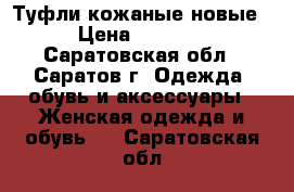 Туфли кожаные новые › Цена ­ 3 000 - Саратовская обл., Саратов г. Одежда, обувь и аксессуары » Женская одежда и обувь   . Саратовская обл.